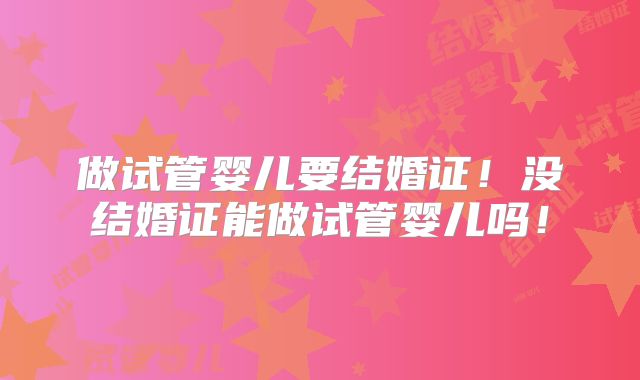 做试管婴儿要结婚证！没结婚证能做试管婴儿吗！