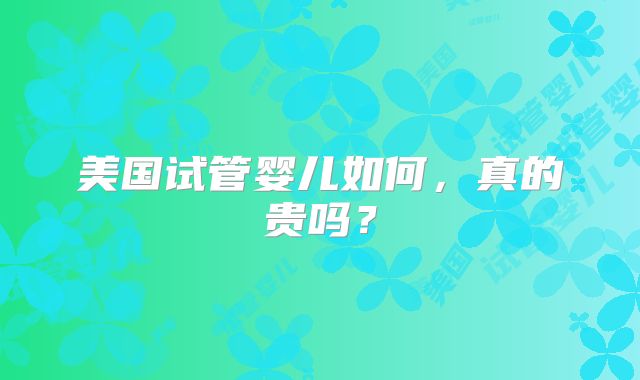 美国试管婴儿如何,真的贵吗?