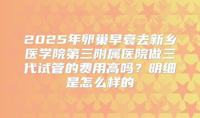 2025年卵巢早衰去新乡医学院第三附属医院做三代试管的费用高吗？明细是怎么样的