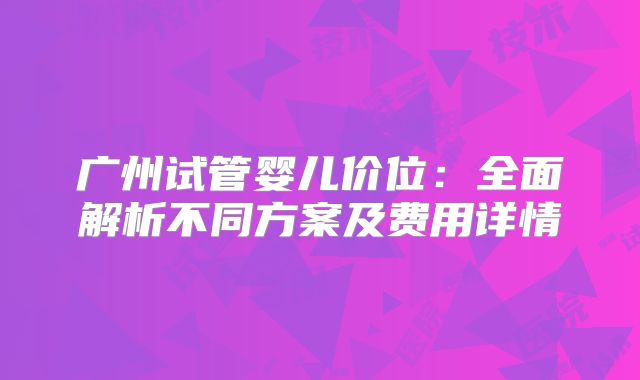 广州试管婴儿价位：全面解析不同方案及费用详情