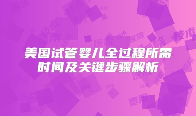 美国试管婴儿全过程所需时间及关键步骤解析