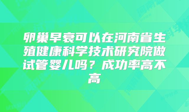 卵巢早衰可以在河南省生殖健康科学技术研究院做试管婴儿吗？成功率高不高