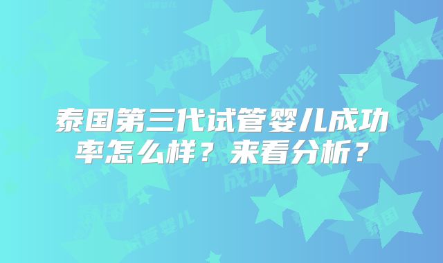 泰国第三代试管婴儿成功率怎么样？来看分析？