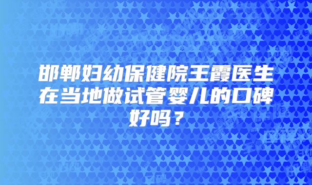 邯郸妇幼保健院王霞医生在当地做试管婴儿的口碑好吗?