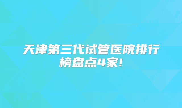 天津第三代试管医院排行榜盘点4家!