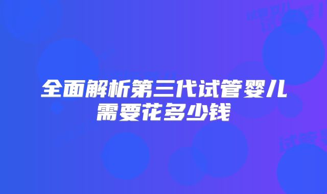 全面解析第三代试管婴儿需要花多少钱