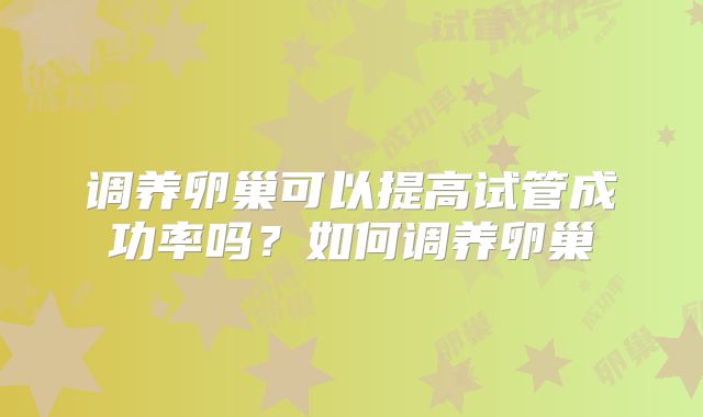 调养卵巢可以提高试管成功率吗？如何调养卵巢
