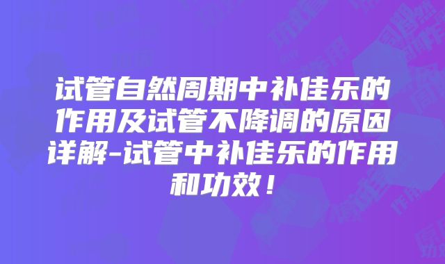 试管自然周期中补佳乐的作用及试管不降调的原因详解-试管中补佳乐的作用和功效！