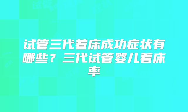 试管三代着床成功症状有哪些?三代试管婴儿着床率
