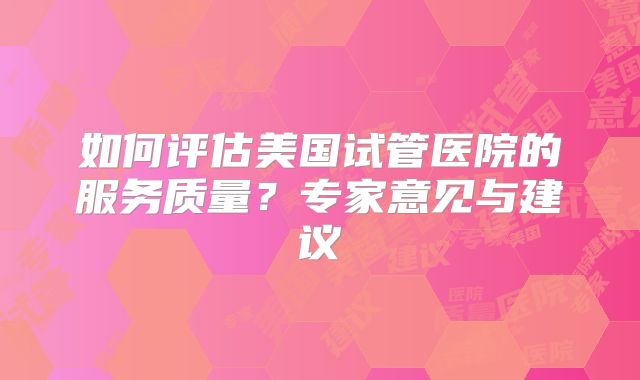 如何评估美国试管医院的服务质量?专家意见与建议
