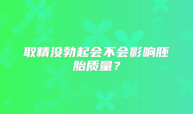 取精没勃起会不会影响胚胎质量？
