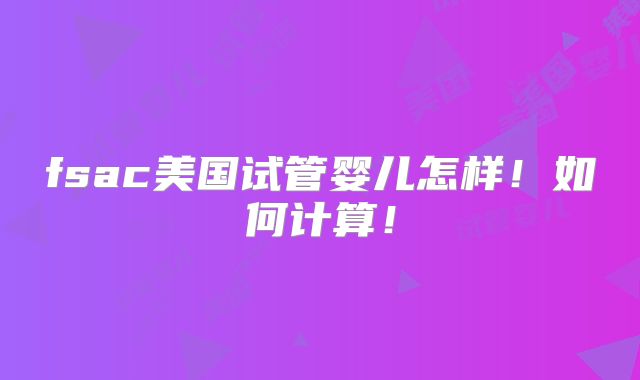 fsac美国试管婴儿怎样！如何计算！