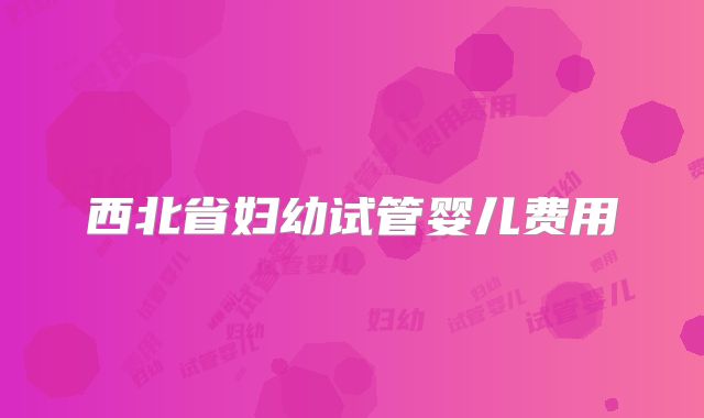 西北省妇幼试管婴儿费用