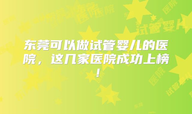 东莞可以做试管婴儿的医院，这几家医院成功上榜！
