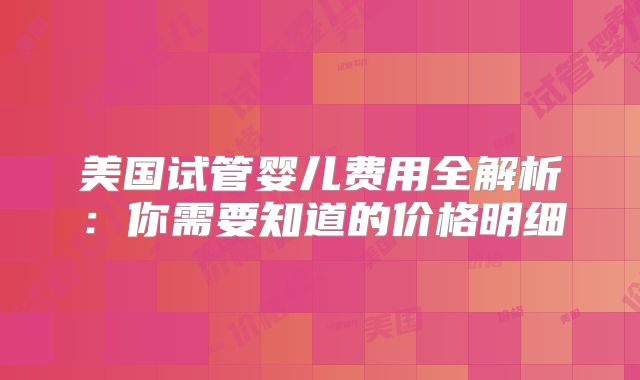 美国试管婴儿费用全解析：你需要知道的价格明细