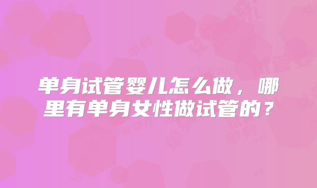 单身试管婴儿怎么做，哪里有单身女性做试管的？
