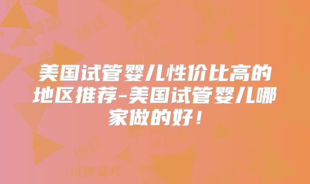 美国试管婴儿性价比高的地区推荐-美国试管婴儿哪家做的好！