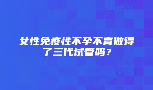 女性免疫性不孕不育做得了三代试管吗？