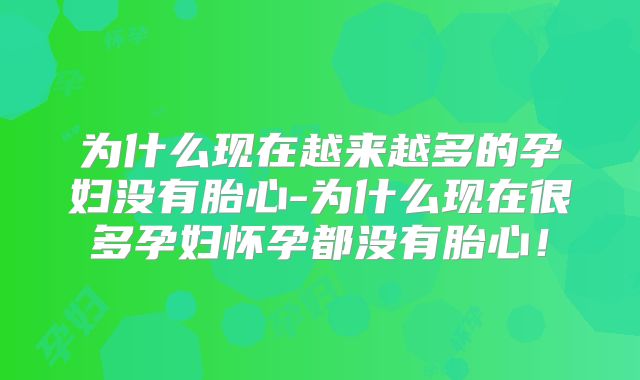 为什么现在越来越多的孕妇没有胎心-为什么现在很多孕妇怀孕都没有胎心！