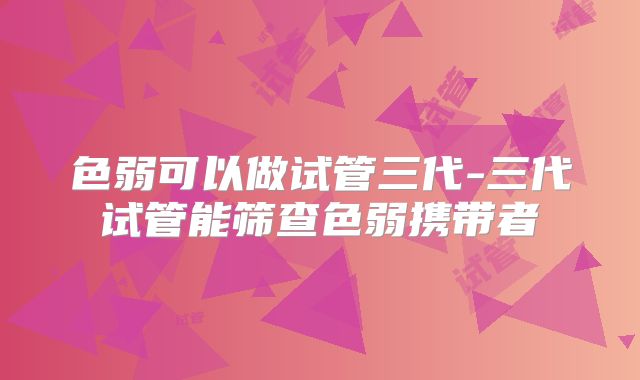 色弱可以做试管三代-三代试管能筛查色弱携带者