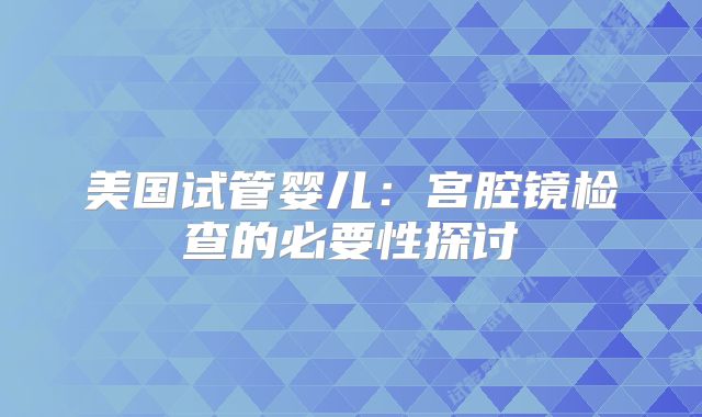 美国试管婴儿：宫腔镜检查的必要性探讨