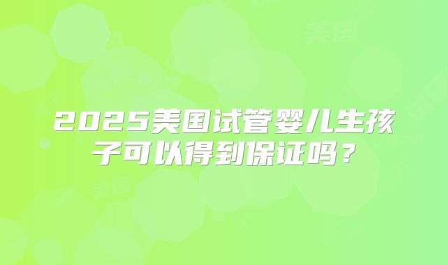 2025美国试管婴儿生孩子可以得到保证吗？