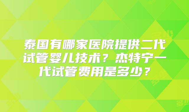 泰国有哪家医院提供二代试管婴儿技术？杰特宁一代试管费用是多少？
