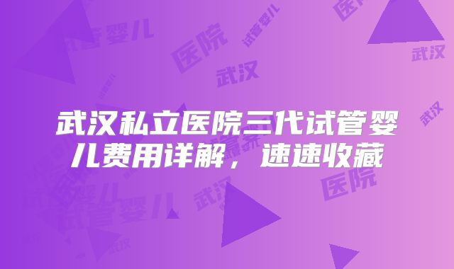 武汉私立医院三代试管婴儿费用详解，速速收藏
