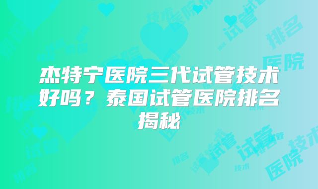 杰特宁医院三代试管技术好吗？泰国试管医院排名揭秘