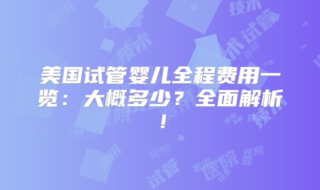 美国试管婴儿全程费用一览：大概多少？全面解析！
