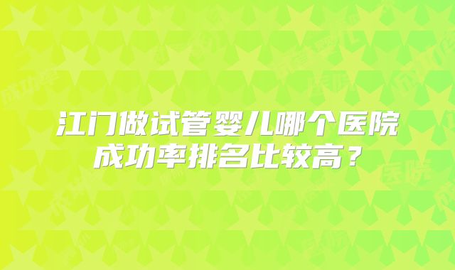 江门做试管婴儿哪个医院成功率排名比较高？