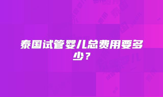泰国试管婴儿总费用要多少?