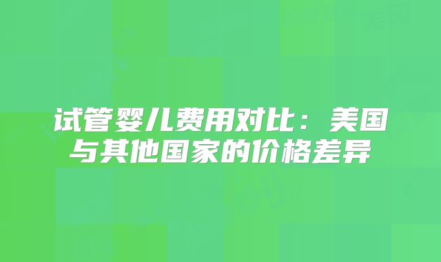 试管婴儿费用对比：美国与其他国家的价格差异
