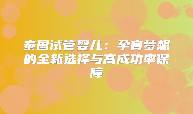 泰国试管婴儿:孕育梦想的全新选择与高成功率保障