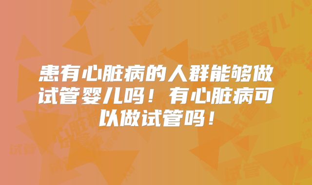 患有心脏病的人群能够做试管婴儿吗！有心脏病可以做试管吗！