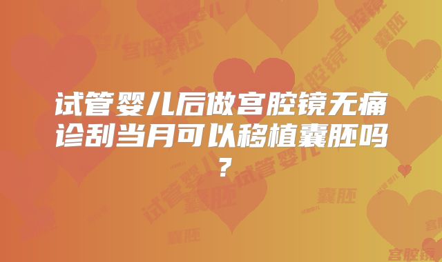 试管婴儿后做宫腔镜无痛诊刮当月可以移植囊胚吗？