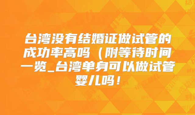 台湾没有结婚证做试管的成功率高吗（附等待时间一览_台湾单身可以做试管婴儿吗！