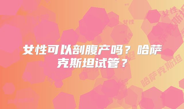 女性可以剖腹产吗？哈萨克斯坦试管？