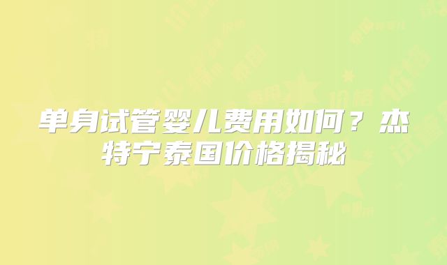 单身试管婴儿费用如何？杰特宁泰国价格揭秘
