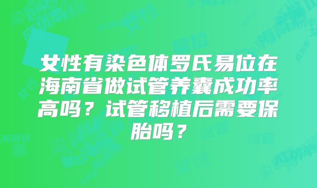 女性有染色体罗氏易位在海南省做试管养囊成功率高吗？试管移植后需要保胎吗？