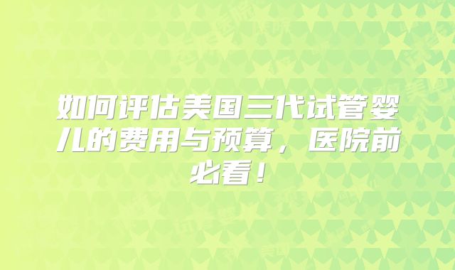 如何评估美国三代试管婴儿的费用与预算，医院前必看！