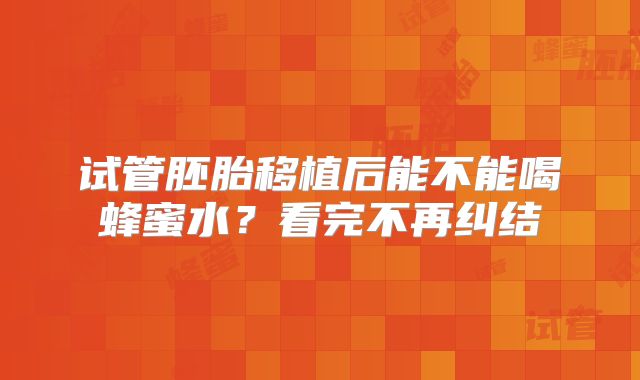 试管胚胎移植后能不能喝蜂蜜水？看完不再纠结