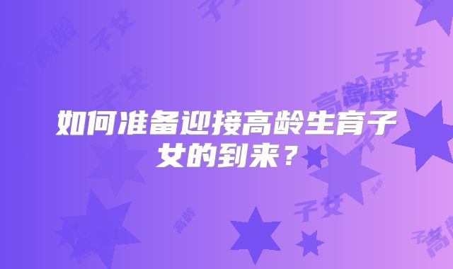 如何准备迎接高龄生育子女的到来?