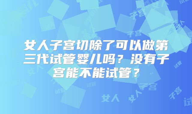 女人子宫切除了可以做第三代试管婴儿吗？没有子宫能不能试管？