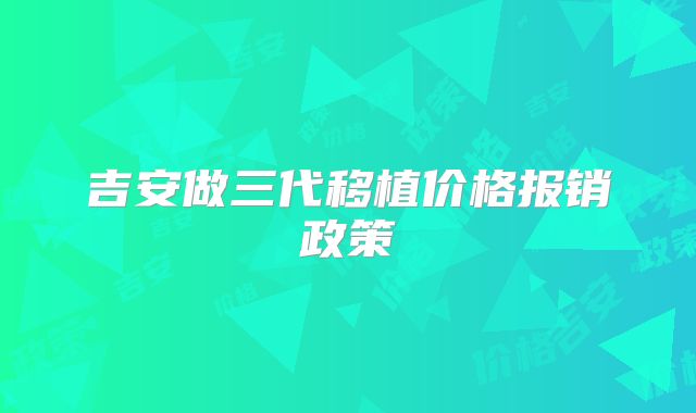 吉安做三代移植价格报销政策