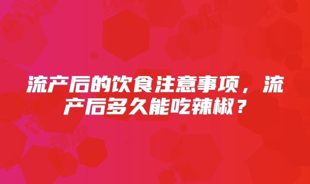 流产后的饮食注意事项,流产后多久能吃辣椒?
