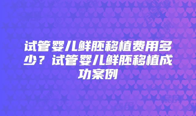 试管婴儿鲜胚移植费用多少？试管婴儿鲜胚移植成功案例