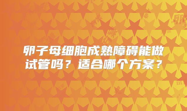 卵子母细胞成熟障碍能做试管吗？适合哪个方案？