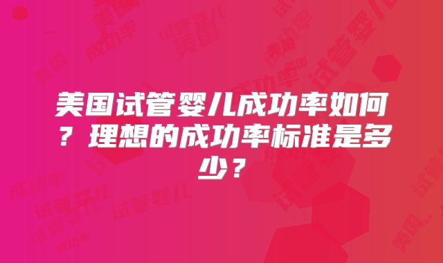 美国试管婴儿成功率如何？理想的成功率标准是多少？