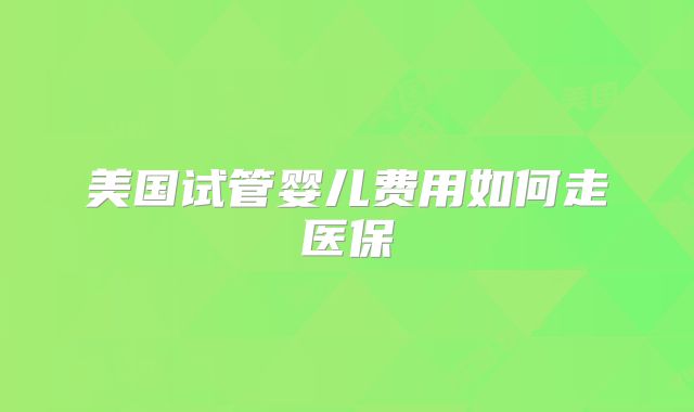 美国试管婴儿费用如何走医保